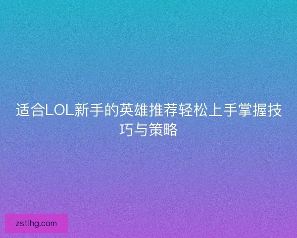 适合LOL新手的英雄推荐轻松上手掌握技巧与策略