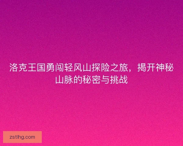 洛克王国勇闯轻风山探险之旅，揭开神秘山脉的秘密与挑战