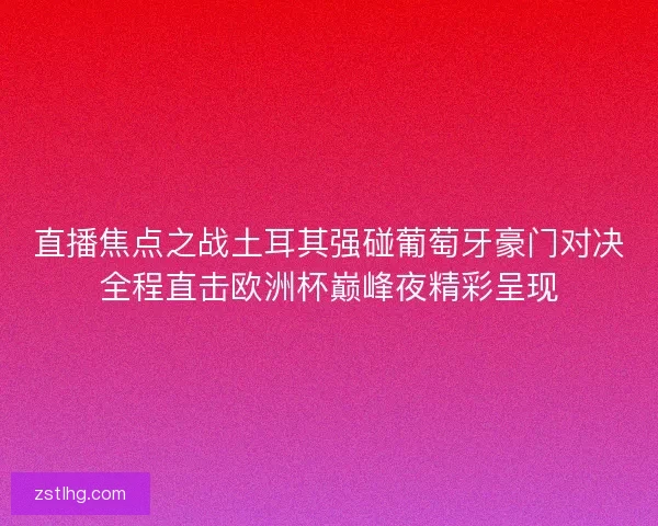 直播焦点之战土耳其强碰葡萄牙豪门对决全程直击欧洲杯巅峰夜精彩呈现