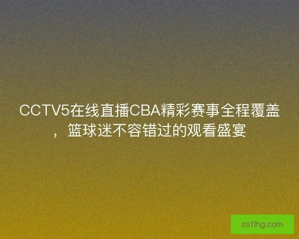 CCTV5在线直播CBA精彩赛事全程覆盖，篮球迷不容错过的观看盛宴