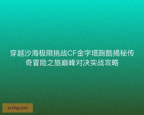 穿越沙海极限挑战CF金字塔跑酷揭秘传奇冒险之旅巅峰对决实战攻略