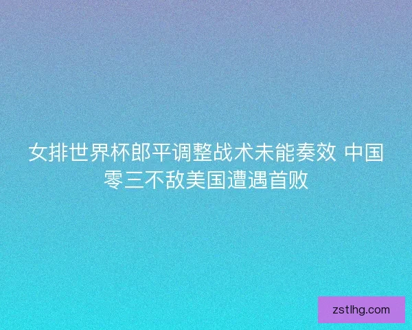 女排世界杯郎平调整战术未能奏效 中国零三不敌美国遭遇首败