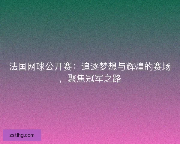 法国网球公开赛：追逐梦想与辉煌的赛场，聚焦冠军之路