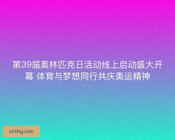 第39届奥林匹克日活动线上启动盛大开幕 体育与梦想同行共庆奥运精神