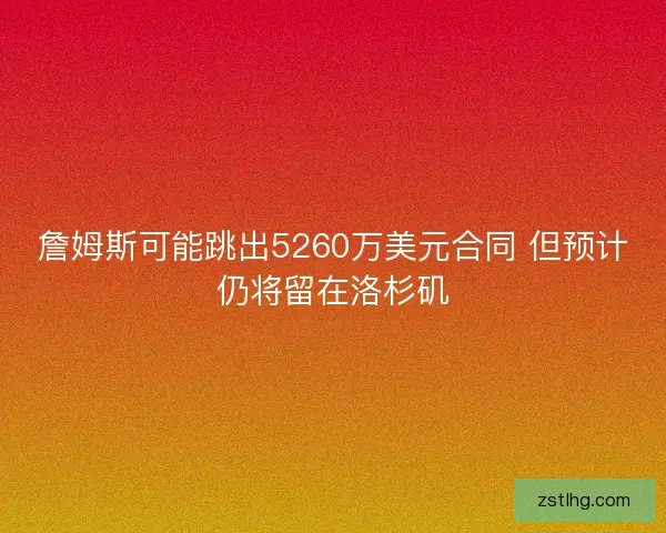 詹姆斯可能跳出5260万美元合同 但预计仍将留在洛杉矶