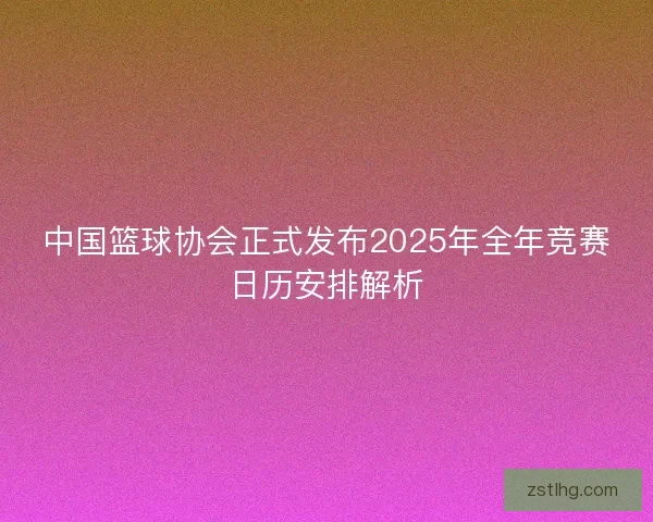 中国篮球协会正式发布2025年全年竞赛日历安排解析