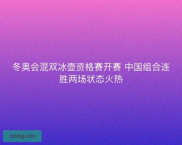 冬奥会混双冰壶资格赛开赛 中国组合连胜两场状态火热
